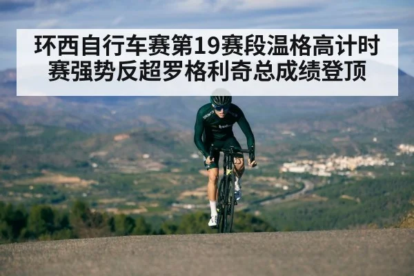 环西自行车赛第19赛段温格高计时赛强势反超罗格利奇总成绩登顶