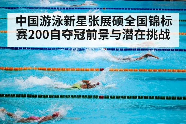 中国游泳新星张展硕全国锦标赛200自夺冠前景与潜在挑战