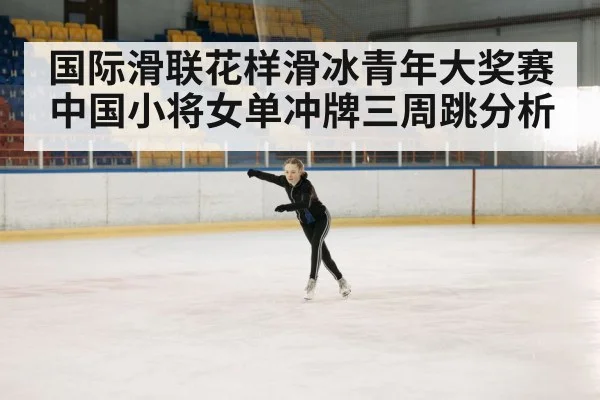 国际滑联花样滑冰青年大奖赛中国小将女单冲牌三周跳分析