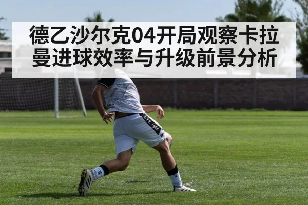 德乙沙尔克04开局观察卡拉曼进球效率与升级前景分析
