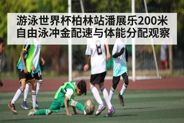 游泳世界杯柏林站潘展乐200米自由泳冲金配速与体能分配观察