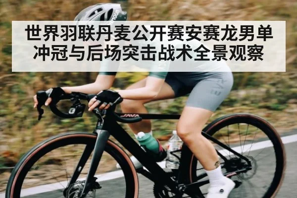 世界羽联丹麦公开赛安赛龙男单冲冠与后场突击战术全景观察
