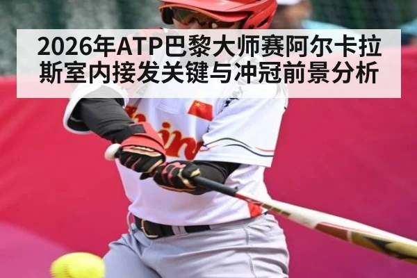 2026年ATP巴黎大师赛阿尔卡拉斯室内接发关键与冲冠前景分析