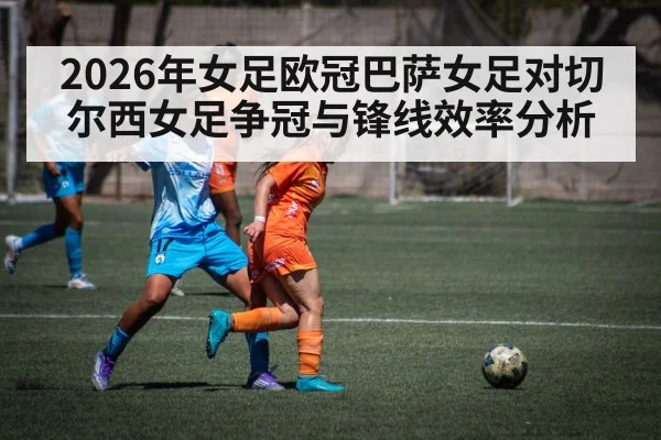 2026年女足欧冠巴萨女足对切尔西女足争冠与锋线效率分析