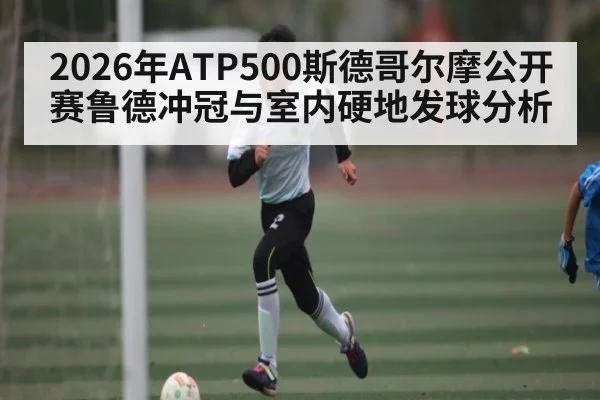 2026年ATP500斯德哥尔摩公开赛鲁德冲冠与室内硬地发球分析